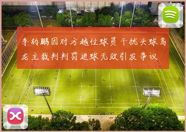 李钧鹏因对方越位球员干扰头球乌龙主裁判判罚进球无效引发争议