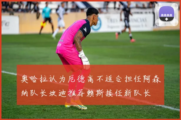 奥哈拉认为厄德高不适合担任阿森纳队长坎迪推荐赖斯接任新队长