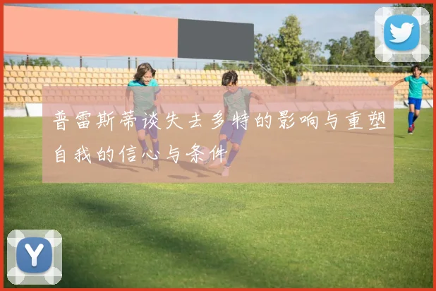 普雷斯蒂谈失去多特的影响与重塑自我的信心与条件