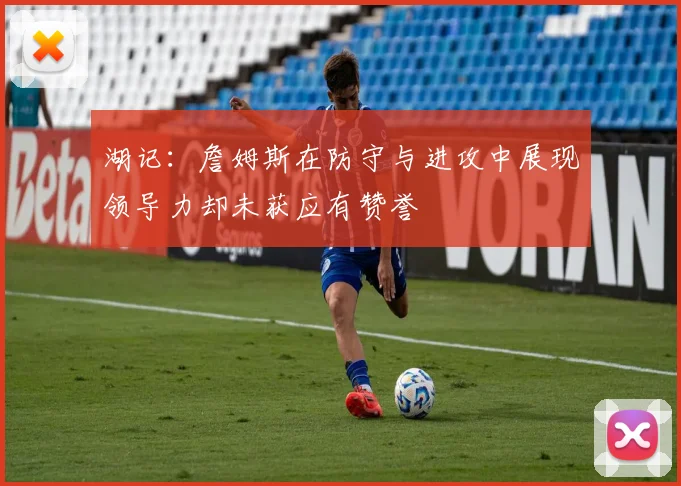湖记：詹姆斯在防守与进攻中展现领导力却未获应有赞誉