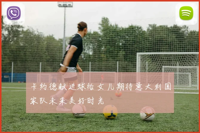 卡约德献进球给女儿期待意大利国家队未来美好时光