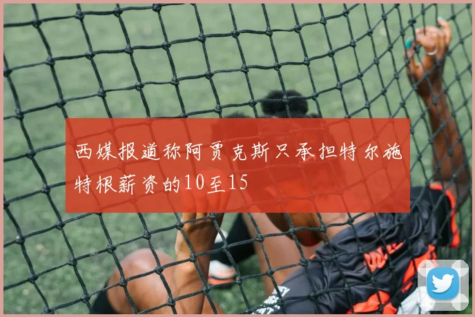 西媒报道称阿贾克斯只承担特尔施特根薪资的10至15