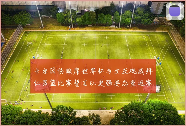 卡尔因伤缺席世界杯与女友观战拜仁男篮比赛誓言以更强姿态重返赛场