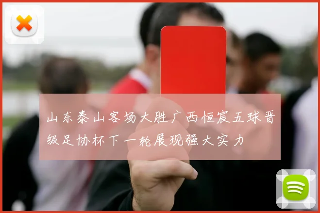 山东泰山客场大胜广西恒宸五球晋级足协杯下一轮展现强大实力