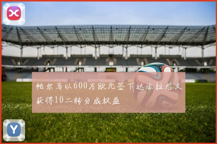 帕尔马以600万欧元签下达法拉尤文获得10二转分成权益