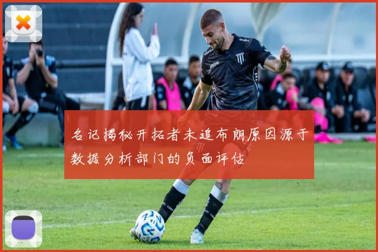 名记揭秘开拓者未追布朗原因源于数据分析部门的负面评估