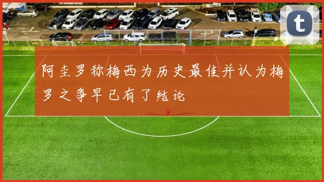 阿圭罗称梅西为历史最佳并认为梅罗之争早已有了结论