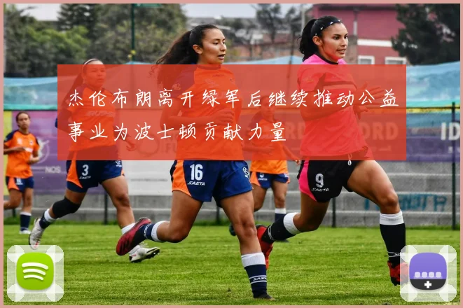 杰伦布朗离开绿军后继续推动公益事业为波士顿贡献力量
