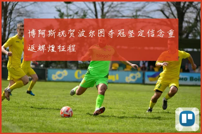 博阿斯祝贺波尔图夺冠坚定信念重返辉煌征程