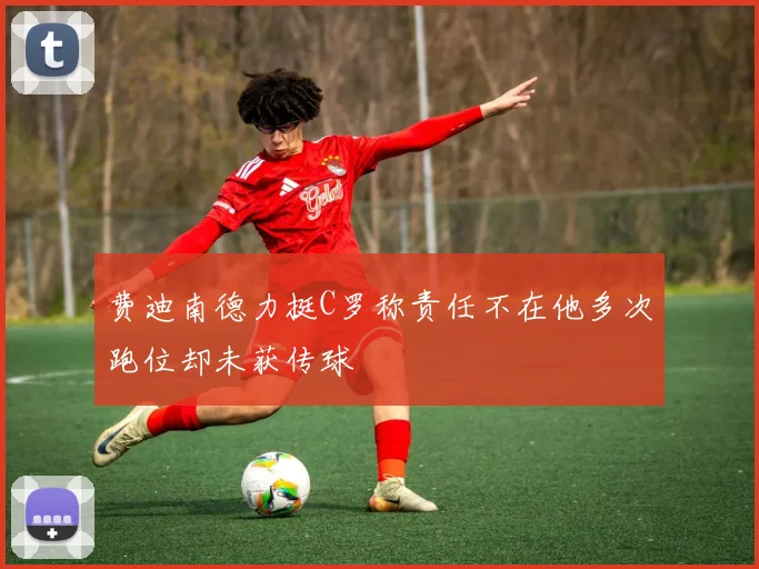 费迪南德力挺C罗称责任不在他多次跑位却未获传球