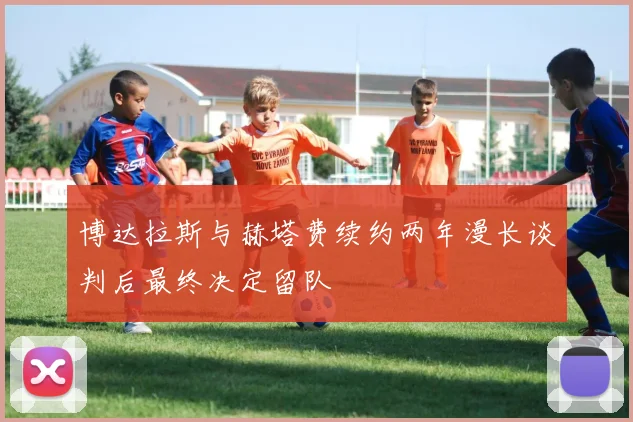 博达拉斯与赫塔费续约两年漫长谈判后最终决定留队
