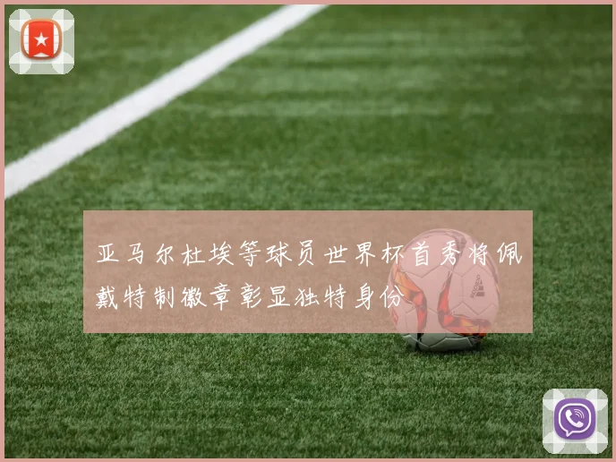 亚马尔杜埃等球员世界杯首秀将佩戴特制徽章彰显独特身份