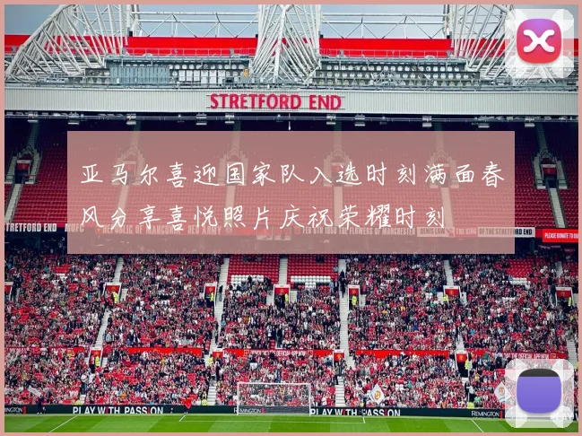 亚马尔喜迎国家队入选时刻满面春风分享喜悦照片庆祝荣耀时刻