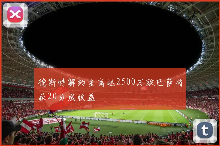 德斯特解约金高达2500万欧巴萨将获20分成收益