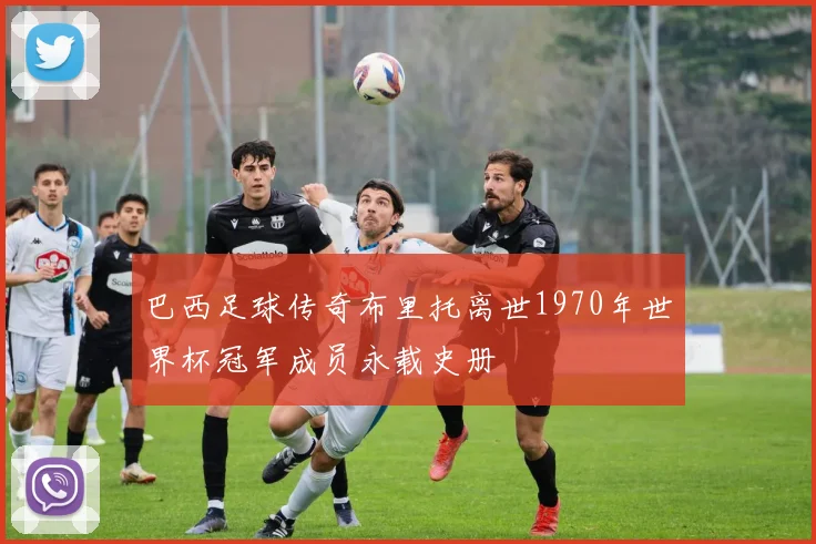 巴西足球传奇布里托离世1970年世界杯冠军成员永载史册