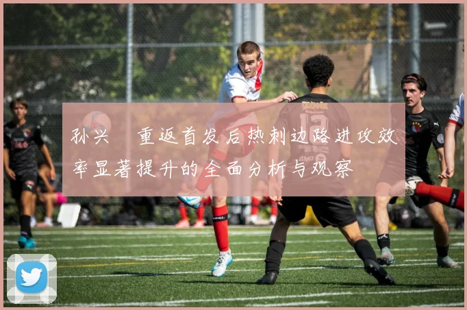 孙兴慜重返首发后热刺边路进攻效率显著提升的全面分析与观察