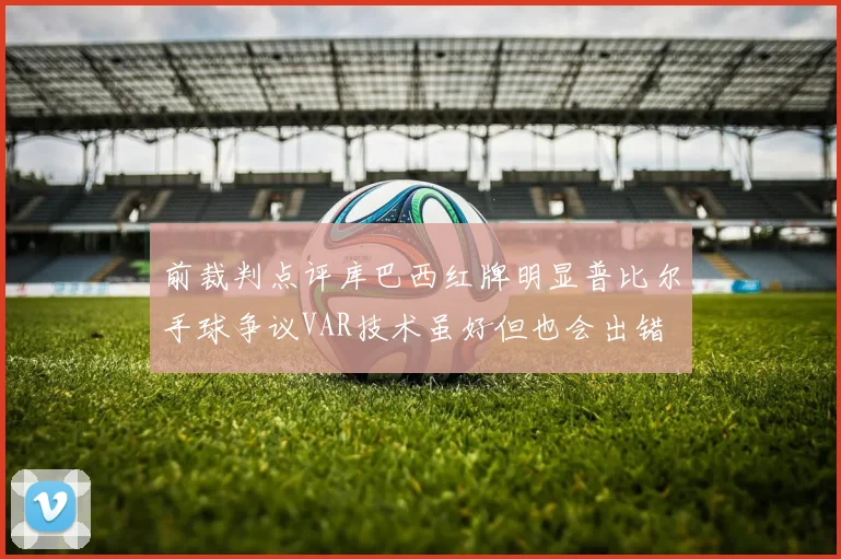 前裁判点评库巴西红牌明显普比尔手球争议VAR技术虽好但也会出错