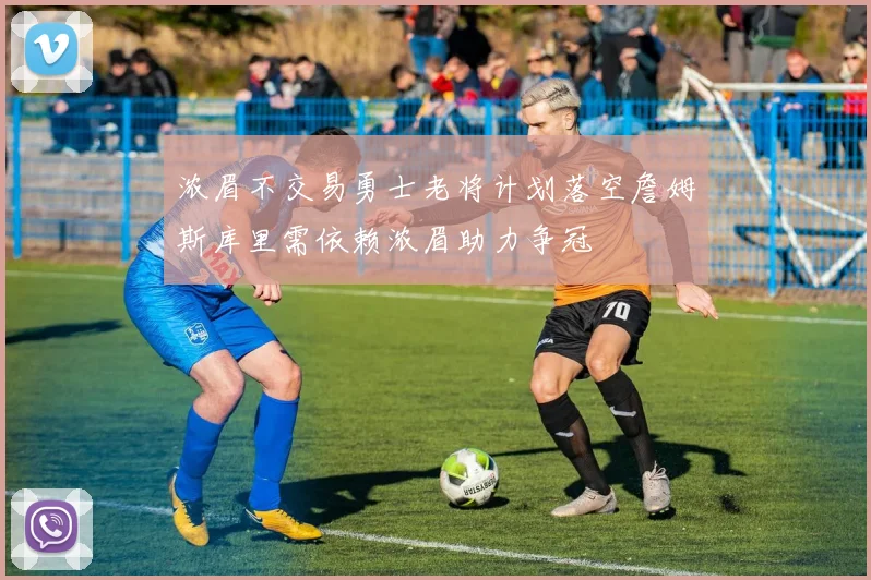 浓眉不交易勇士老将计划落空詹姆斯库里需依赖浓眉助力争冠