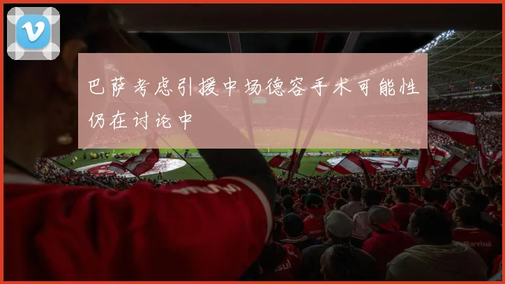 巴萨考虑引援中场德容手术可能性仍在讨论中