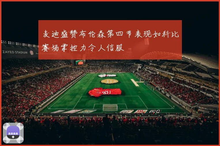 麦迪盛赞布伦森第四节表现如科比赛场掌控力令人信服