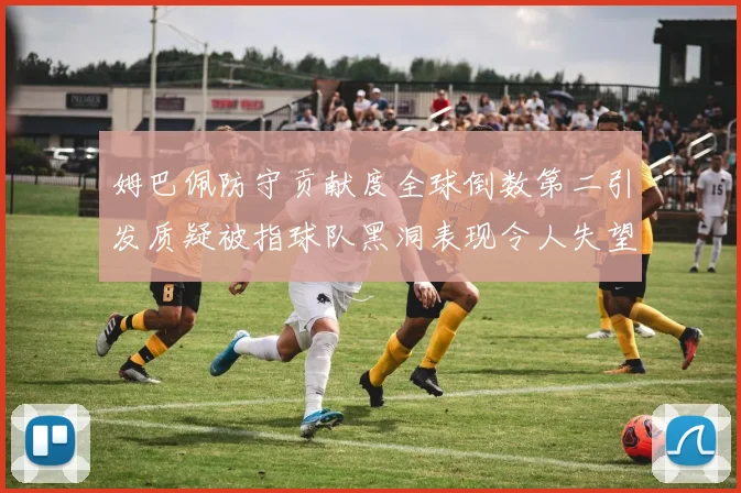 姆巴佩防守贡献度全球倒数第二引发质疑被指球队黑洞表现令人失望