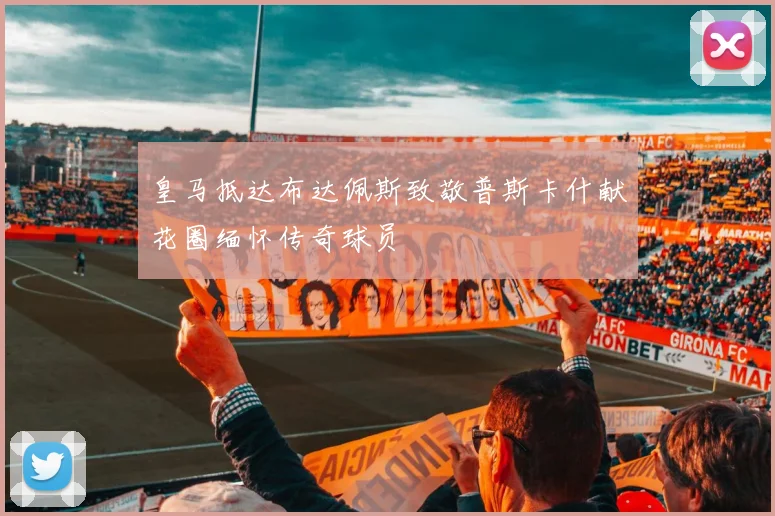皇马抵达布达佩斯致敬普斯卡什献花圈缅怀传奇球员