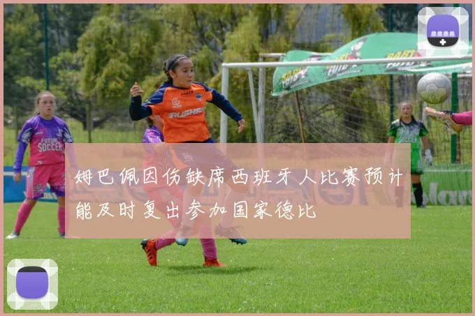 姆巴佩因伤缺席西班牙人比赛预计能及时复出参加国家德比
