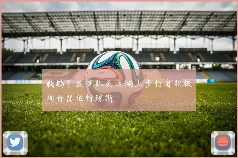 鹈鹕引发多队关注湖人步行者积极询价赫伯特琼斯