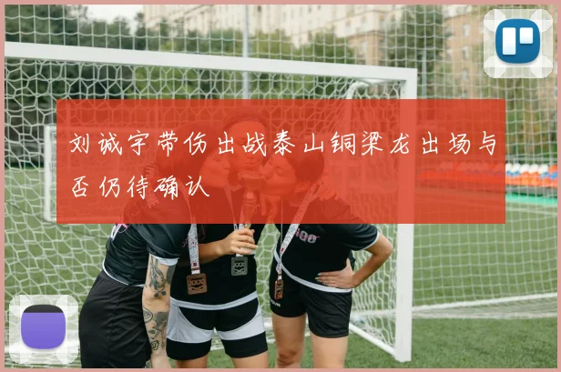 刘诚宇带伤出战泰山铜梁龙出场与否仍待确认