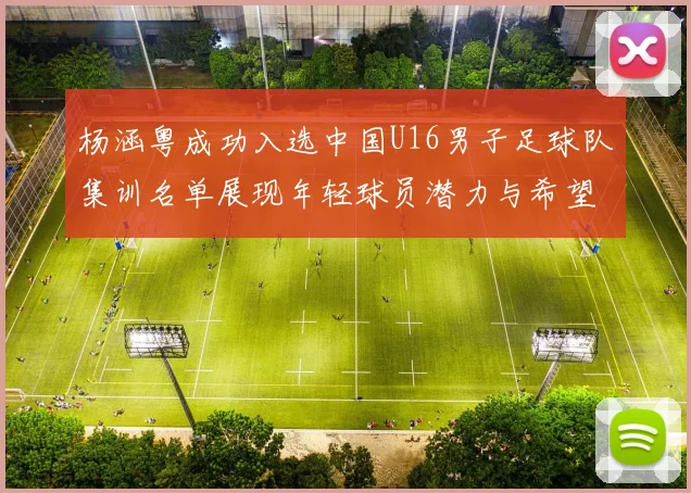 杨涵粤成功入选中国U16男子足球队集训名单展现年轻球员潜力与希望