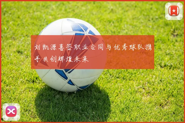 刘凯源喜签职业合同与优秀球队携手共创辉煌未来