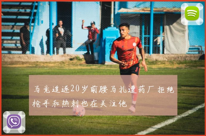 马竞追逐20岁前腰马扎遭药厂拒绝枪手和热刺也在关注他