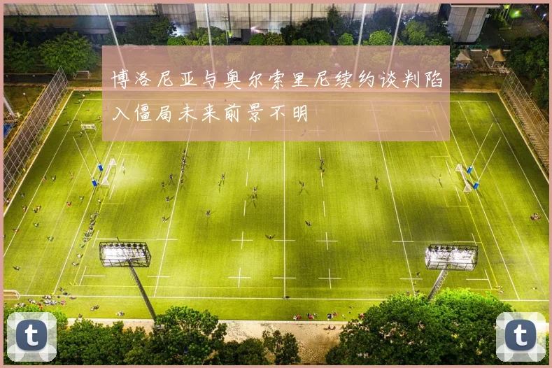 博洛尼亚与奥尔索里尼续约谈判陷入僵局未来前景不明