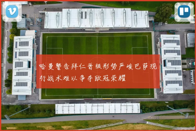 哈曼警告拜仁晋级形势严峻巴萨现行战术难以争夺欧冠荣耀