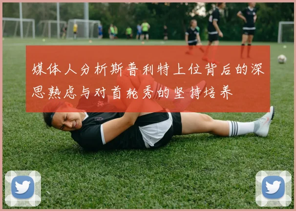 媒体人分析斯普利特上位背后的深思熟虑与对首轮秀的坚持培养
