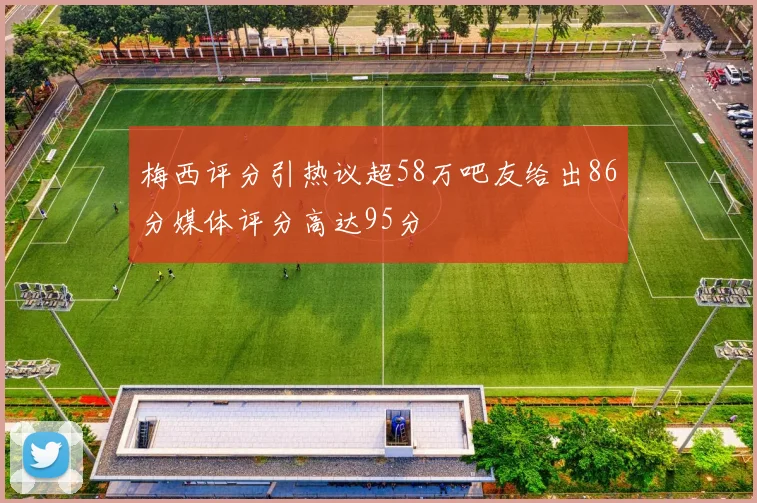 梅西评分引热议超58万吧友给出86分媒体评分高达95分