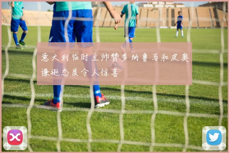 意大利临时主帅赞多纳鲁马和皮奥谦逊态度令人惊喜