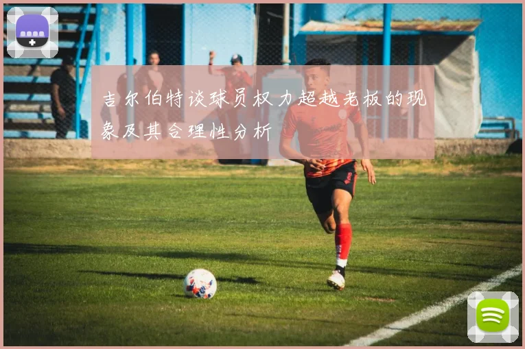 吉尔伯特谈球员权力超越老板的现象及其合理性分析